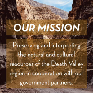 Our Mission: Preserving and interpreting the natural and cultural resources of the Death Valley region in cooperation with our government partners.
